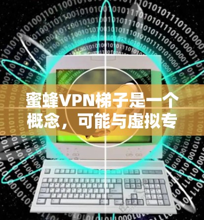 蜜蜂VPN梯子是一个概念，可能与虚拟专用网络（VPN）和隐私保护有关。VPN是一种网络技术，允许用户创建一个安全的、匿名的网络隧道，以保护隐私和安全。蜜蜂可能象征着协作、集体工作或隐私保护的过程