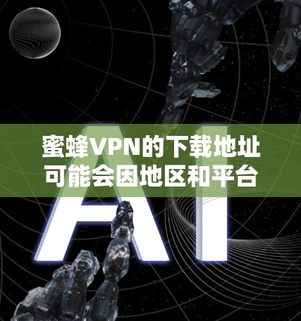 蜜蜂VPN的下载地址可能会因地区和平台的不同而有所变化。以下是一些可能的途径,但请确保从可信的来源获取信息,以避免下载到恶意软件或不安全的软件