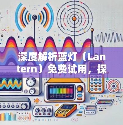 深度解析蓝灯(Lantern)免费试用,探索其技术优势与应用场景 深度解析蓝灯(Lantern)免费试用,探索其技术优势与应用场景