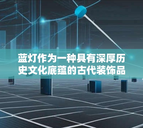 蓝灯作为一种具有深厚历史文化底蕴的古代装饰品,常见的问题主要集中在其制作材料、保养方法以及历史文化价值等方面。以下是对这些问题的详细分析