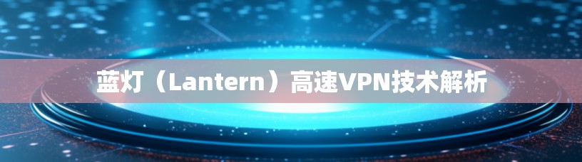 蓝灯（Lantern）高速VPN技术解析