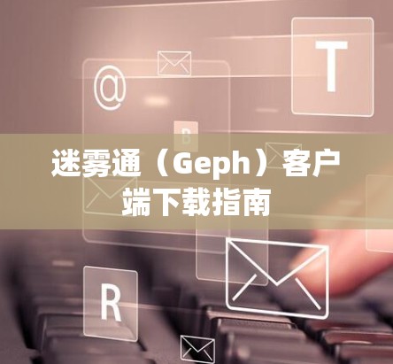 迷雾通(Geph)客户端下载指南 迷雾通(Geph)客户端下载指南