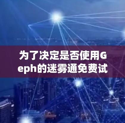 为了决定是否使用Geph的迷雾通免费试用服务，以下是逐步的分析和建议