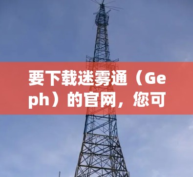 要下载迷雾通(Geph)的官网,您可以按照以下步骤操作