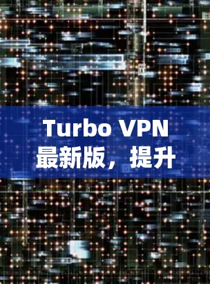 Turbo VPN最新版,提升VPN性能与安全性的全新解析