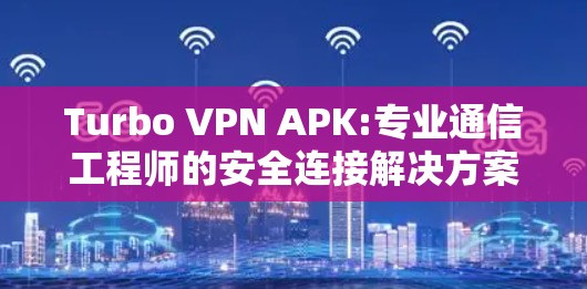 Turbo VPN APK:专业通信工程师的安全连接解决方案