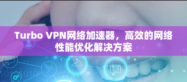Turbo VPN网络加速器,高效的网络性能优化解决方案 Turbo VPN网络加速器,高效的网络性能优化解决方案