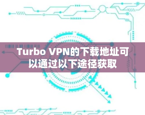 Turbo VPN的下载地址可以通过以下途径获取
