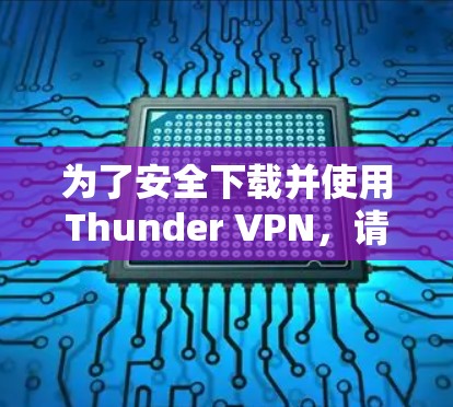 为了安全下载并使用Thunder VPN,请按照以下步骤操作