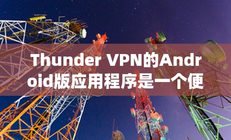 Thunder VPN的Android版应用程序是一个便捷的网络代理工具,旨在帮助用户绕过网络限制,访问受限的网站和服务。以下是使用Thunder VPN Android版的常见问题及解决方法 Thunder VPN的Android版应用程序是一个便捷的网络代理工具,旨在帮助用户绕过网络限制,访问受限的网站和服务。以下是使用Thunder VPN Android版的常见问题及解决方法