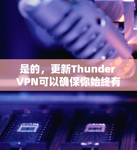 是的,更新Thunder VPN可以确保你始终有最新的功能和性能。你可以按照以下步骤进行更新