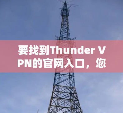 要找到Thunder VPN的官网入口,您可以按照以下步骤操作 要找到Thunder VPN的官网入口,您可以按照以下步骤操作