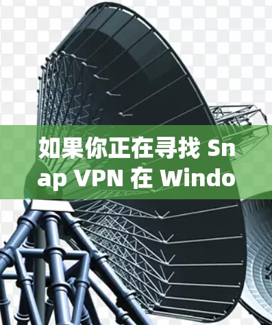 如果你正在寻找 Snap VPN 在 Windows 版本的下载链接或安装方法，以下是一些可能的方法和建议