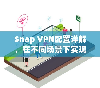 Snap VPN配置详解,在不同场景下实现网络安全与灵活访问 Snap VPN配置详解,在不同场景下实现网络安全与灵活访问