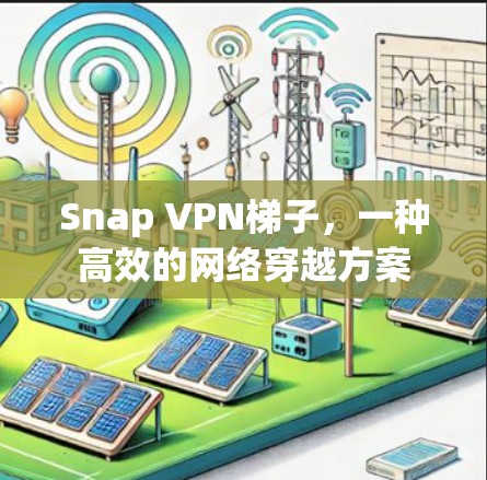 Snap VPN梯子,一种高效的网络穿越方案 Snap VPN梯子,一种高效的网络穿越方案