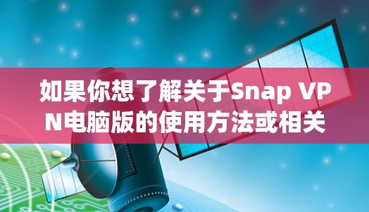 如果你想了解关于Snap VPN电脑版的使用方法或相关信息,可以按照以下步骤进行