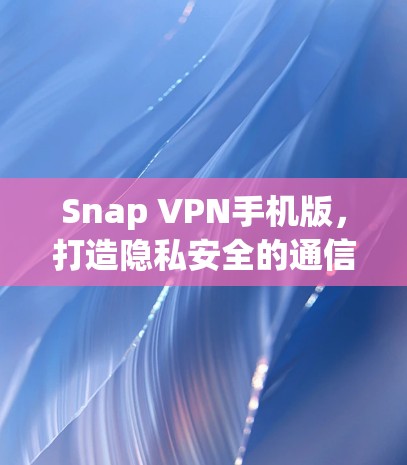 Snap VPN手机版,打造隐私安全的通信解决方案 Snap VPN手机版,打造隐私安全的通信解决方案