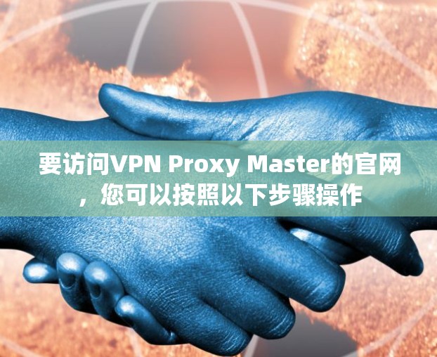 要访问VPN Proxy Master的官网,您可以按照以下步骤操作