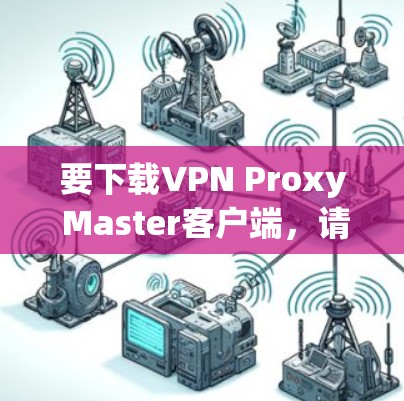 要下载VPN Proxy Master客户端，请按照以下步骤操作