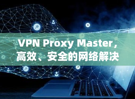 VPN Proxy Master,高效、安全的网络解决方案 VPN Proxy Master,高效、安全的网络解决方案