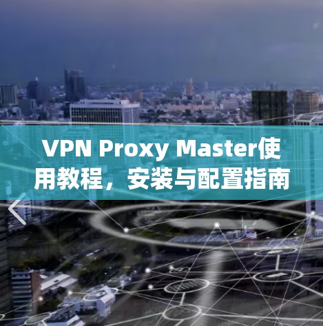 VPN Proxy Master使用教程,安装与配置指南 VPN Proxy Master使用教程,安装与配置指南