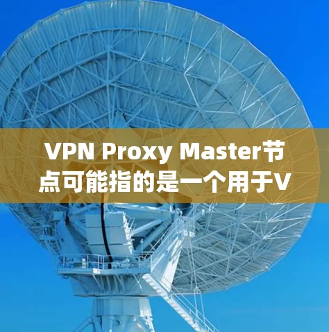 VPN Proxy Master节点可能指的是一个用于VPN服务的节点,具体功能和性能取决于提供的服务。以下是一些可能相关的信息 VPN Proxy Master节点可能指的是一个用于VPN服务的节点,具体功能和性能取决于提供的服务。以下是一些可能相关的信息