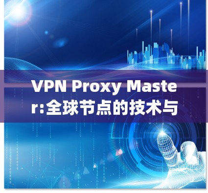 VPN Proxy Master:全球节点的技术与应用解析 VPN Proxy Master:全球节点的技术与应用解析