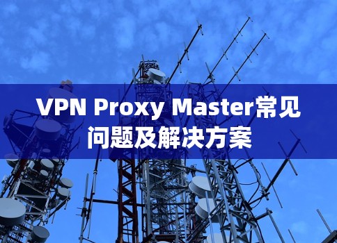 VPN Proxy Master常见问题及解决方案 VPN Proxy Master常见问题及解决方案