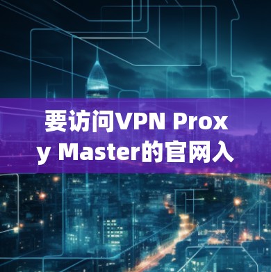 要访问VPN Proxy Master的官网入口,您可以按照以下步骤操作