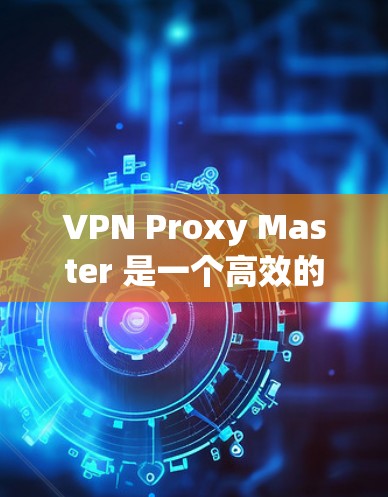 VPN Proxy Master 是一个高效的 VPN 代理工具,适用于路由器和电脑等多种场景。如果你想在电脑上使用 VPN Proxy Master,以下是详细的安装和配置步骤