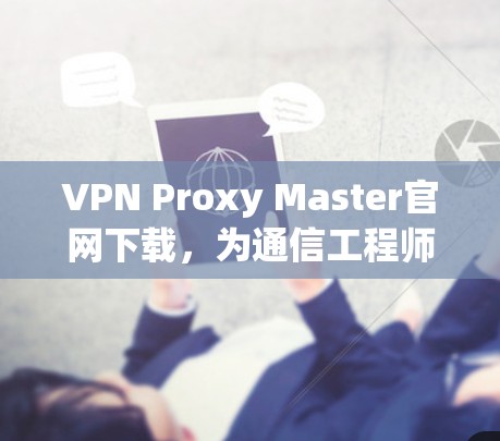 VPN Proxy Master官网下载,为通信工程师提供的安全与效率解决方案