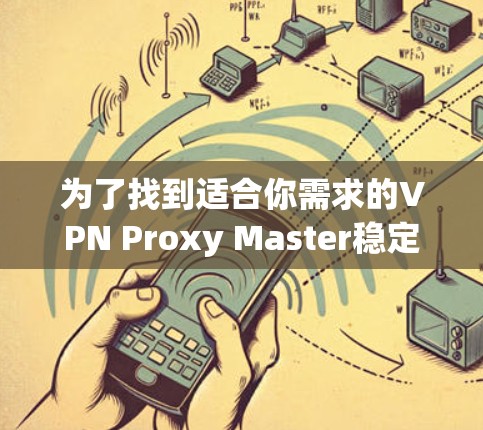 为了找到适合你需求的VPN Proxy Master稳定节点,可以按照以下步骤进行 为了找到适合你需求的VPN Proxy Master稳定节点,可以按照以下步骤进行