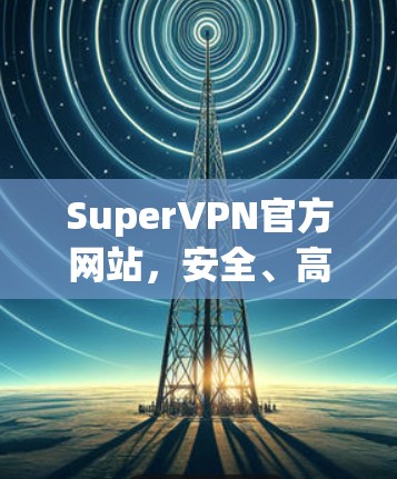 SuperVPN官方网站,安全、高速,满足专业通信需求 SuperVPN官方网站,安全、高速,满足专业通信需求