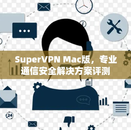SuperVPN Mac版,专业通信安全解决方案评测 SuperVPN Mac版,专业通信安全解决方案评测