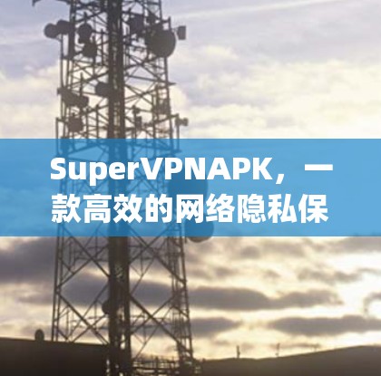 SuperVPNAPK,一款高效的网络隐私保护工具