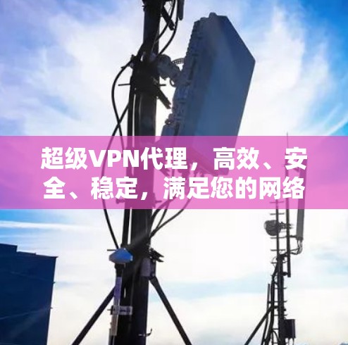 超级VPN代理,高效、安全、稳定,满足您的网络需求 超级VPN代理,高效、安全、稳定,满足您的网络需求