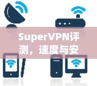 SuperVPN评测,速度与安全性并存的高端VPN服务