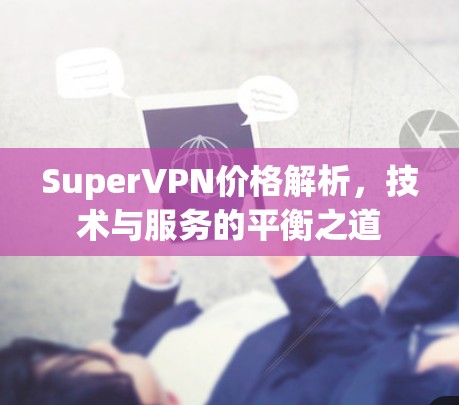 SuperVPN价格解析,技术与服务的平衡之道 SuperVPN价格解析,技术与服务的平衡之道