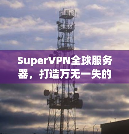 SuperVPN全球服务器，打造万无一失的网络连接解决方案