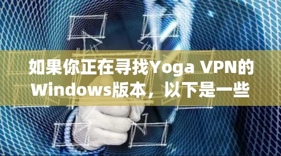如果你正在寻找Yoga VPN的Windows版本,以下是一些详细的步骤和信息,帮助你安装和使用Yoga VPN在Windows系统上