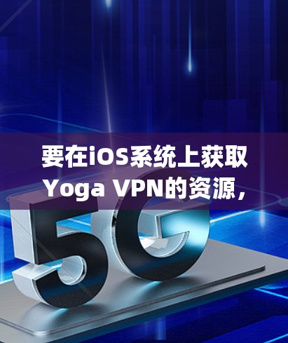 要在iOS系统上获取Yoga VPN的资源,可以按照以下步骤操作 要在iOS系统上获取Yoga VPN的资源,可以按照以下步骤操作