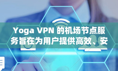 Yoga VPN 的机场节点服务旨在为用户提供高效、安全的网络连接，特别适合商务和家庭用户。以下是对机场节点的详细分析
