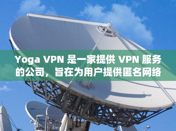Yoga VPN 是一家提供 VPN 服务的公司，旨在为用户提供匿名网络连接和数据加密的服务。以下是一些可能对 Yoga VPN 评测感兴趣的方面