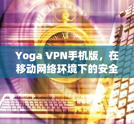 Yoga VPN手机版,在移动网络环境下的安全与高效通信解决方案 Yoga VPN手机版,在移动网络环境下的安全与高效通信解决方案