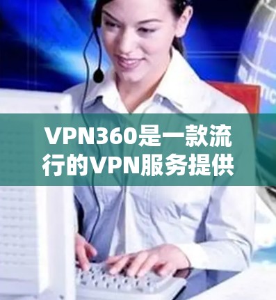 VPN360是一款流行的VPN服务提供商，用户可以通过以下步骤访问其官网