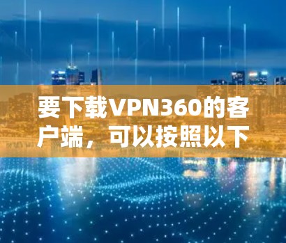要下载VPN360的客户端，可以按照以下步骤操作