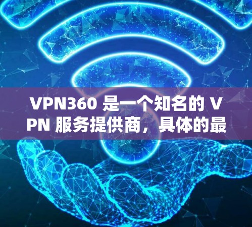 VPN360 是一个知名的 VPN 服务提供商,具体的最新版本信息可以通过以下步骤获取 VPN360 是一个知名的 VPN 服务提供商,具体的最新版本信息可以通过以下步骤获取