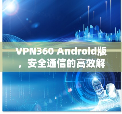 VPN360 Android版，安全通信的高效解决方案