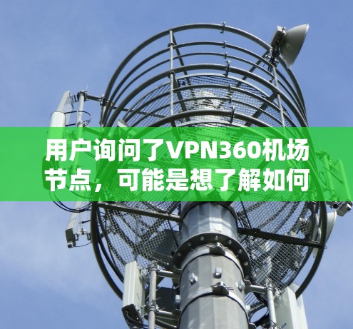 用户询问了VPN360机场节点，可能是想了解如何在机场环境下使用VPN360服务。以下是解决方案的详细步骤
