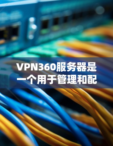 VPN360服务器是一个用于管理和配置VPN(虚拟专用网络)的服务器,允许用户创建和管理私密网络,提供安全的访问权限。以下是关于VPN360服务器的详细说明